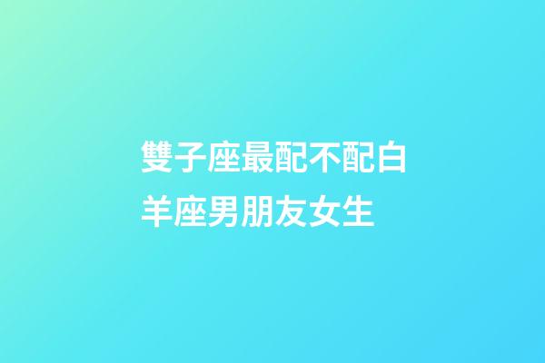雙子座最配不配白羊座男朋友女生-第1張-星座運勢-玄機派