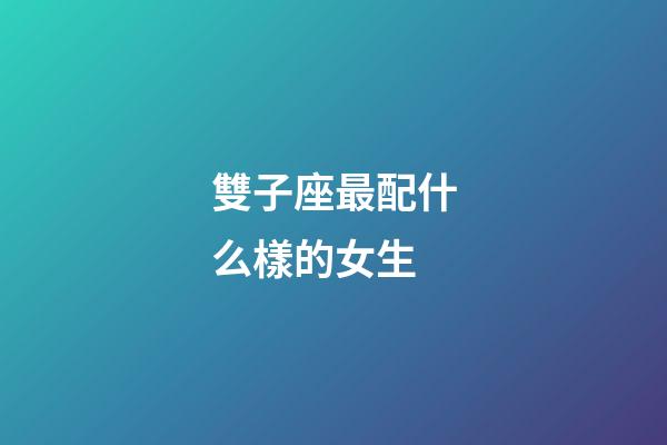 雙子座最配什么樣的女生-第1張-星座運勢-玄機派
