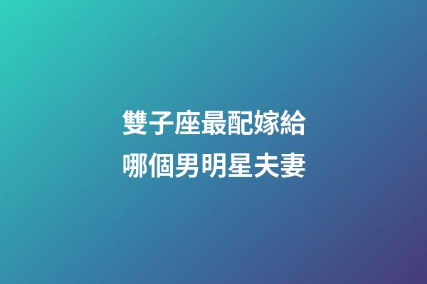 雙子座最配嫁給哪個男明星夫妻-第1張-星座運勢-玄機派