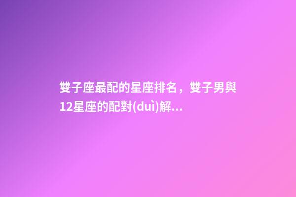 雙子座最配的星座排名，雙子男與12星座的配對(duì)解析大公開!到底誰才是你的靈魂伴侶-第1張-觀點(diǎn)-玄機(jī)派