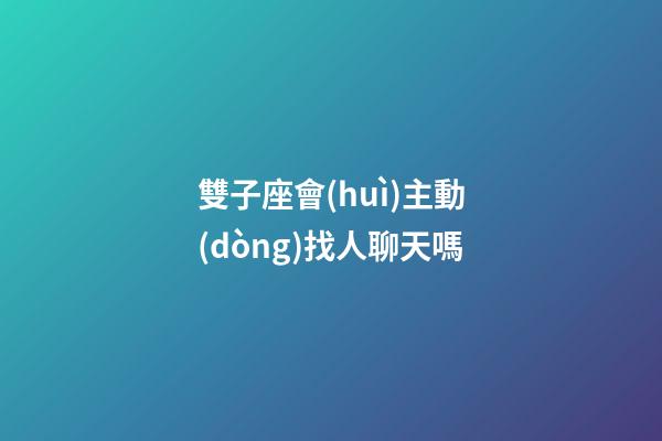 雙子座會(huì)主動(dòng)找人聊天嗎-第1張-星座運(yùn)勢(shì)-玄機(jī)派