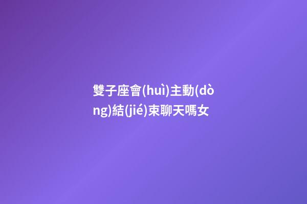 雙子座會(huì)主動(dòng)結(jié)束聊天嗎女-第1張-星座運(yùn)勢(shì)-玄機(jī)派