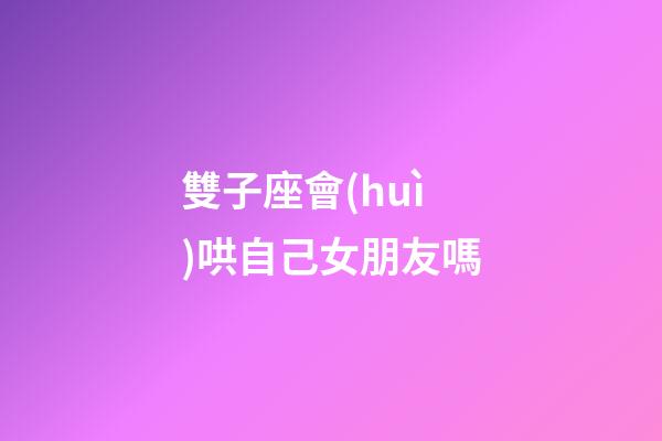 雙子座會(huì)哄自己女朋友嗎-第1張-星座運(yùn)勢(shì)-玄機(jī)派