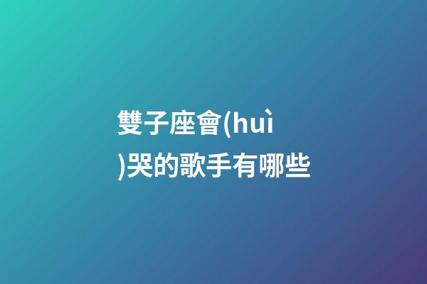 雙子座會(huì)哭的歌手有哪些-第1張-星座運(yùn)勢-玄機(jī)派