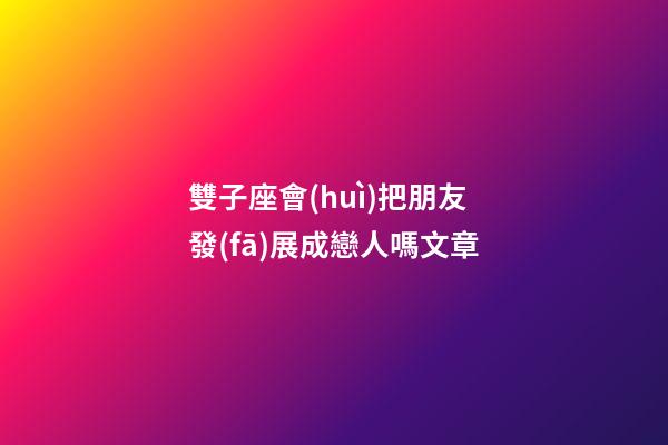 雙子座會(huì)把朋友發(fā)展成戀人嗎文章-第1張-星座運(yùn)勢(shì)-玄機(jī)派