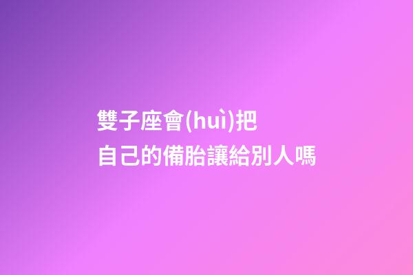 雙子座會(huì)把自己的備胎讓給別人嗎-第1張-星座運(yùn)勢(shì)-玄機(jī)派