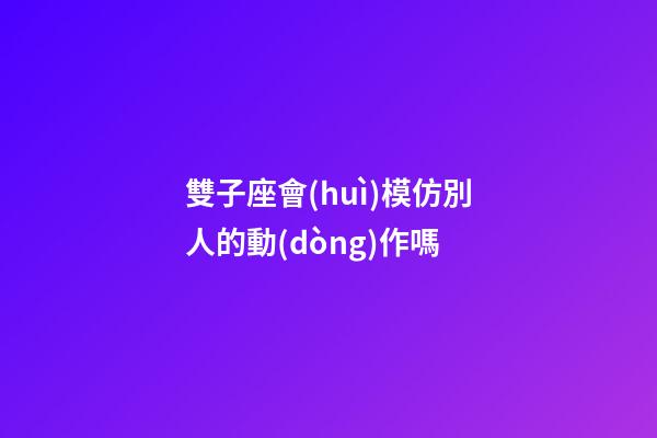 雙子座會(huì)模仿別人的動(dòng)作嗎-第1張-星座運(yùn)勢(shì)-玄機(jī)派