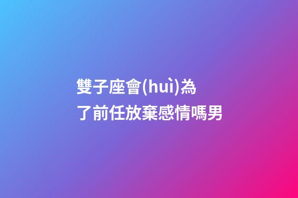 雙子座會(huì)為了前任放棄感情嗎男-第1張-星座運(yùn)勢(shì)-玄機(jī)派