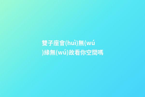 雙子座會(huì)無(wú)緣無(wú)故看你空間嗎-第1張-星座運(yùn)勢(shì)-玄機(jī)派