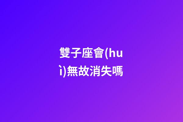 雙子座會(huì)無故消失嗎-第1張-星座運(yùn)勢(shì)-玄機(jī)派