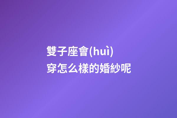雙子座會(huì)穿怎么樣的婚紗呢-第1張-星座運(yùn)勢(shì)-玄機(jī)派