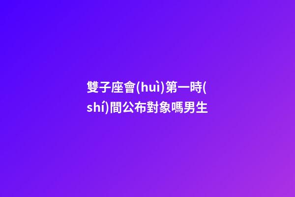 雙子座會(huì)第一時(shí)間公布對象嗎男生-第1張-星座運(yùn)勢-玄機(jī)派
