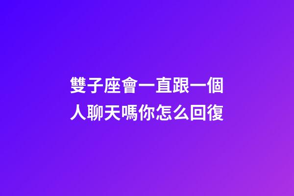 雙子座會一直跟一個人聊天嗎你怎么回復-第1張-星座運勢-玄機派