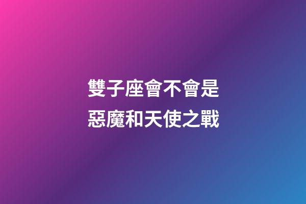 雙子座會不會是惡魔和天使之戰-第1張-星座運勢-玄機派