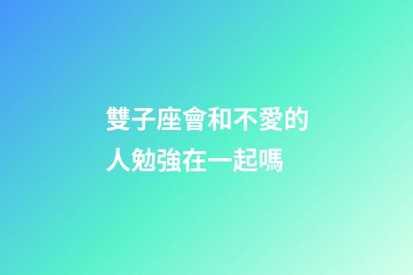 雙子座會和不愛的人勉強在一起嗎-第1張-星座運勢-玄機派