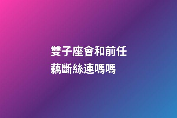 雙子座會和前任藕斷絲連嗎嗎-第1張-星座運勢-玄機派