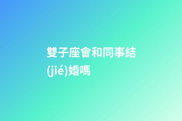 雙子座會和同事結(jié)婚嗎-第1張-星座運勢-玄機(jī)派