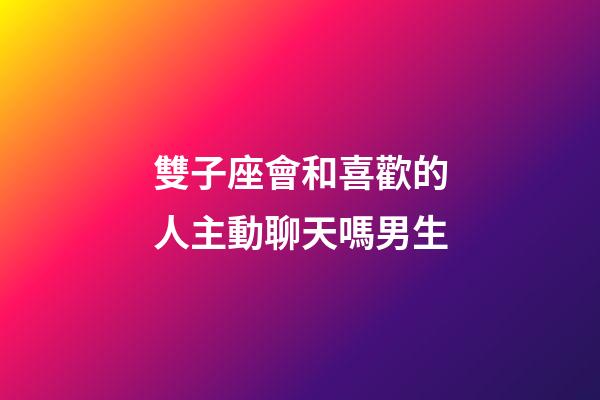 雙子座會和喜歡的人主動聊天嗎男生-第1張-星座運勢-玄機派