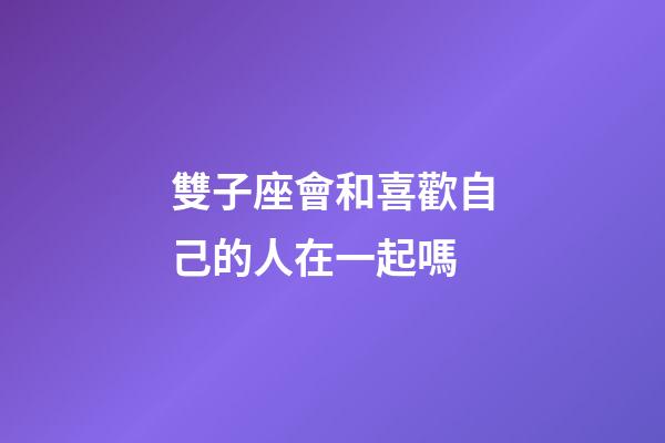 雙子座會和喜歡自己的人在一起嗎-第1張-星座運勢-玄機派