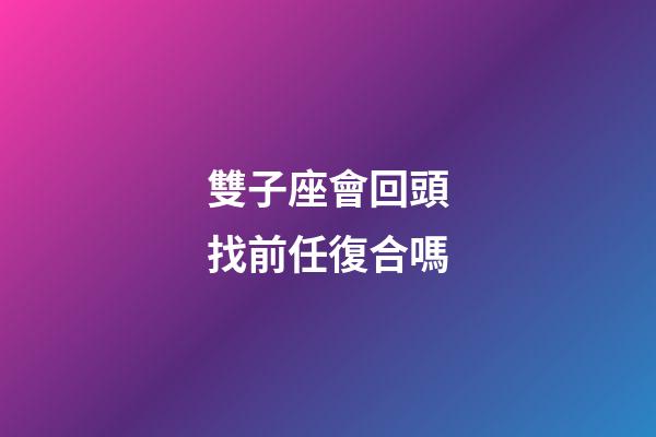 雙子座會回頭找前任復合嗎-第1張-星座運勢-玄機派