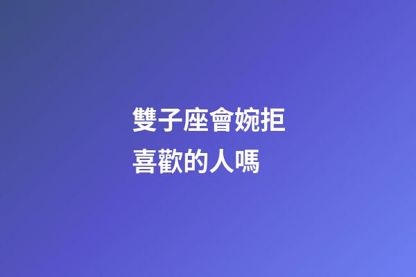 雙子座會婉拒喜歡的人嗎-第1張-星座運勢-玄機派