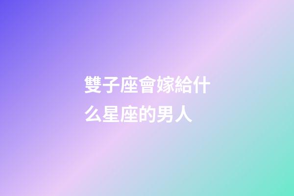 雙子座會嫁給什么星座的男人-第1張-星座運勢-玄機派