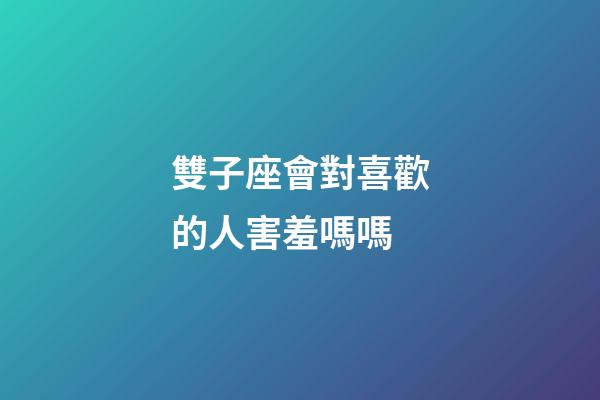 雙子座會對喜歡的人害羞嗎嗎-第1張-星座運勢-玄機派