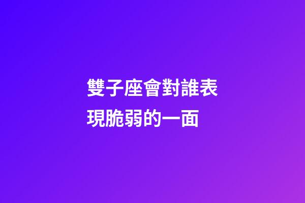 雙子座會對誰表現脆弱的一面-第1張-星座運勢-玄機派