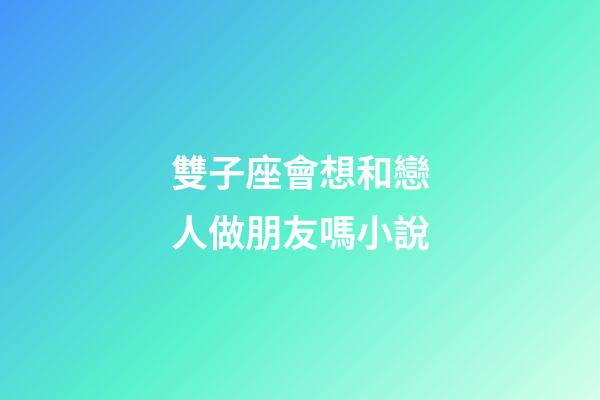 雙子座會想和戀人做朋友嗎小說-第1張-星座運勢-玄機派