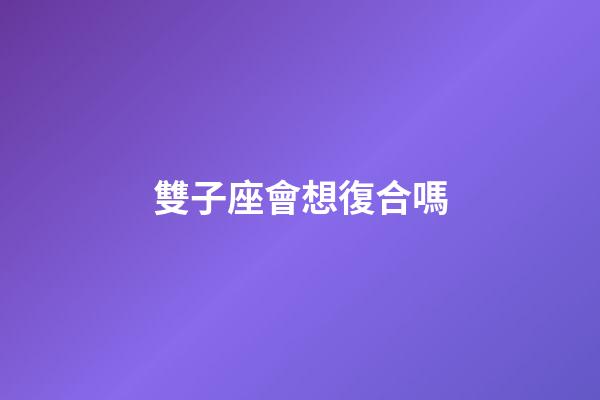 雙子座會想復合嗎-第1張-星座運勢-玄機派