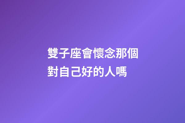 雙子座會懷念那個對自己好的人嗎-第1張-星座運勢-玄機派