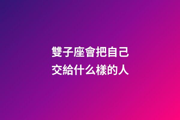 雙子座會把自己交給什么樣的人-第1張-星座運勢-玄機派