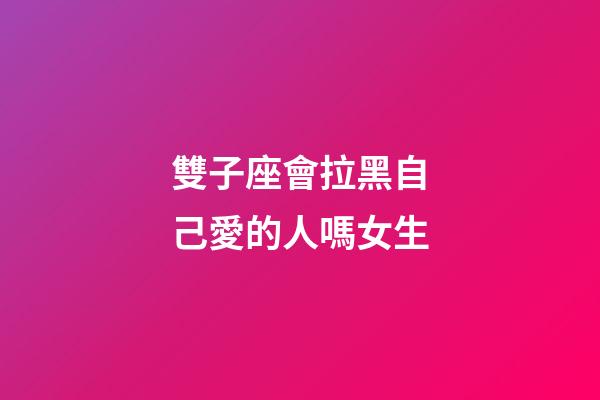 雙子座會拉黑自己愛的人嗎女生-第1張-星座運勢-玄機派