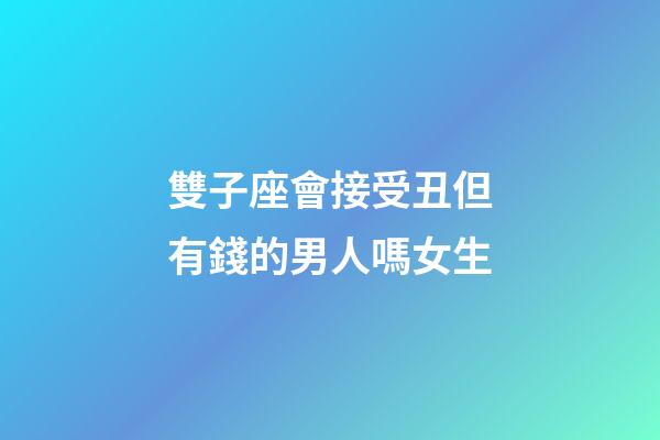雙子座會接受丑但有錢的男人嗎女生-第1張-星座運勢-玄機派