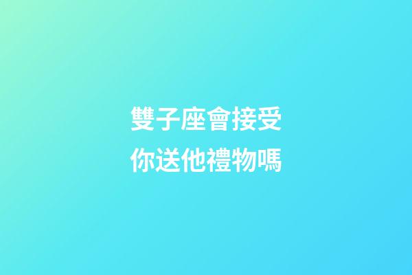 雙子座會接受你送他禮物嗎-第1張-星座運勢-玄機派
