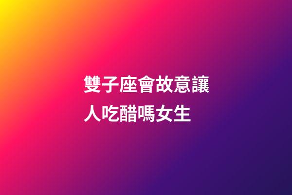 雙子座會故意讓人吃醋嗎女生-第1張-星座運勢-玄機派