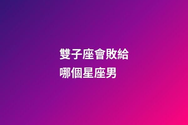 雙子座會敗給哪個星座男-第1張-星座運勢-玄機派