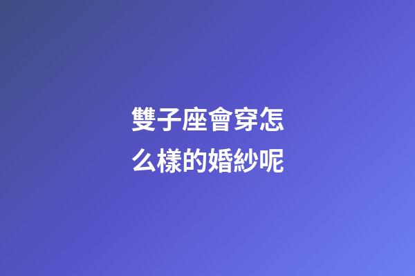 雙子座會穿怎么樣的婚紗呢