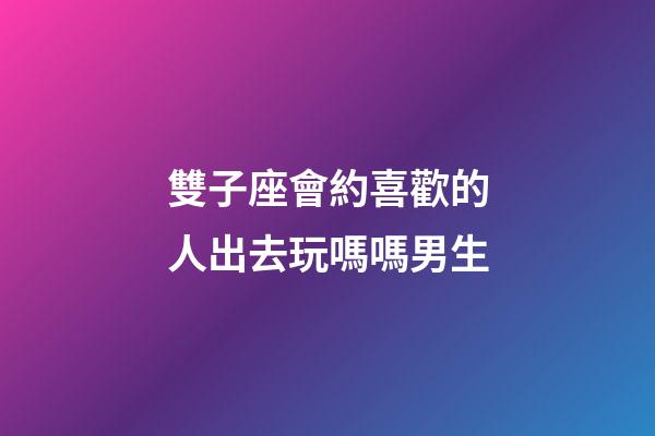 雙子座會約喜歡的人出去玩嗎嗎男生-第1張-星座運勢-玄機派