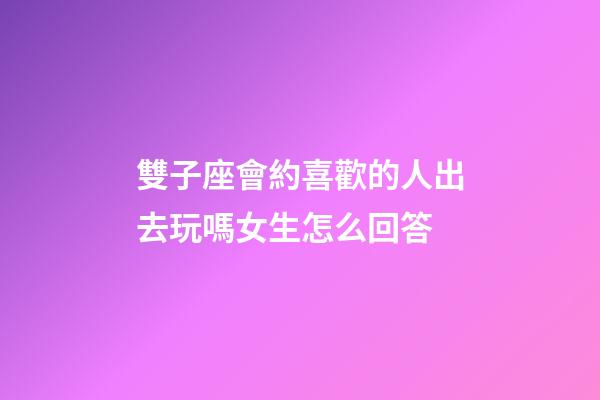雙子座會約喜歡的人出去玩嗎女生怎么回答-第1張-星座運勢-玄機派