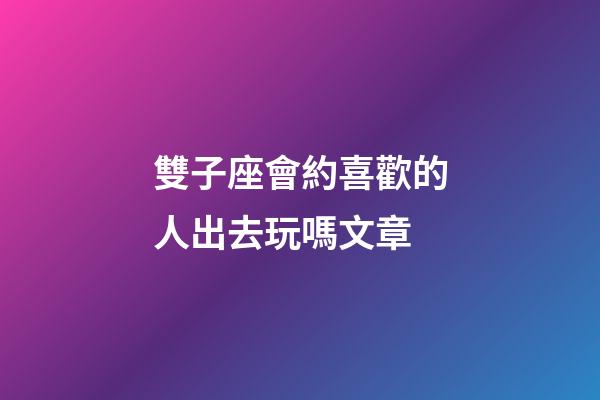 雙子座會約喜歡的人出去玩嗎文章-第1張-星座運勢-玄機派