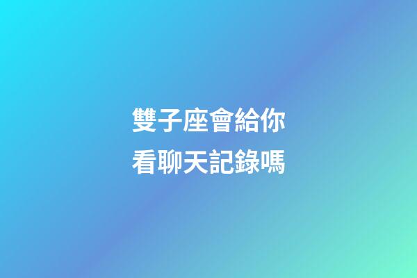雙子座會給你看聊天記錄嗎-第1張-星座運勢-玄機派