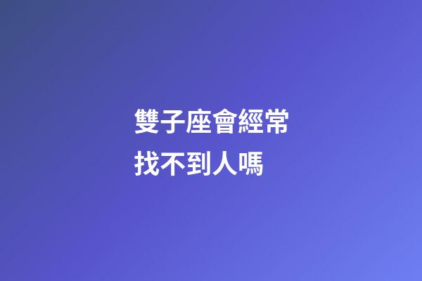 雙子座會經常找不到人嗎-第1張-星座運勢-玄機派