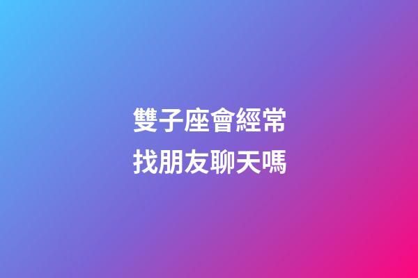 雙子座會經常找朋友聊天嗎-第1張-星座運勢-玄機派