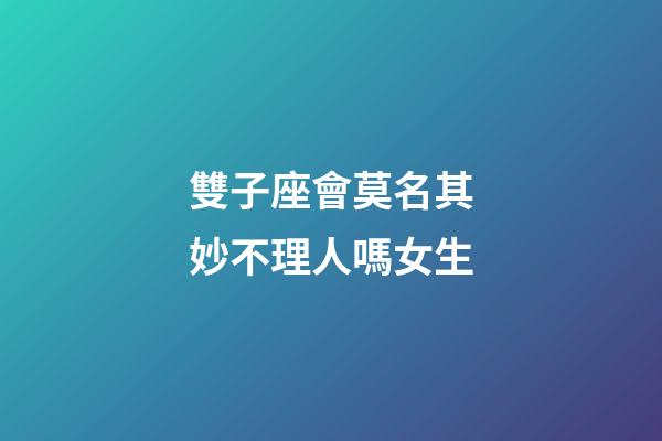 雙子座會莫名其妙不理人嗎女生-第1張-星座運勢-玄機派