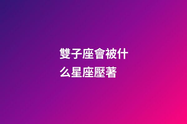 雙子座會被什么星座壓著-第1張-星座運勢-玄機派
