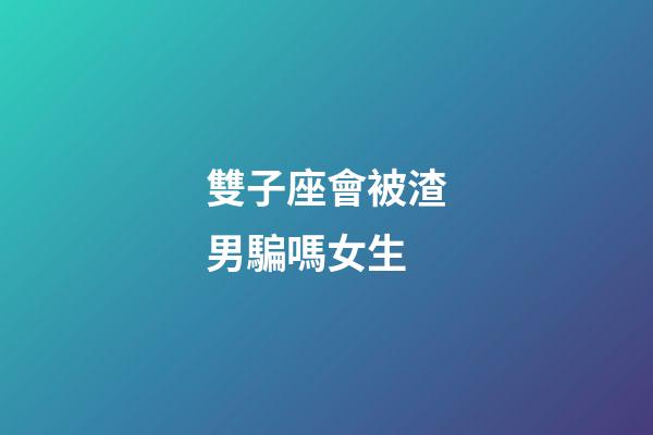 雙子座會被渣男騙嗎女生-第1張-星座運勢-玄機派