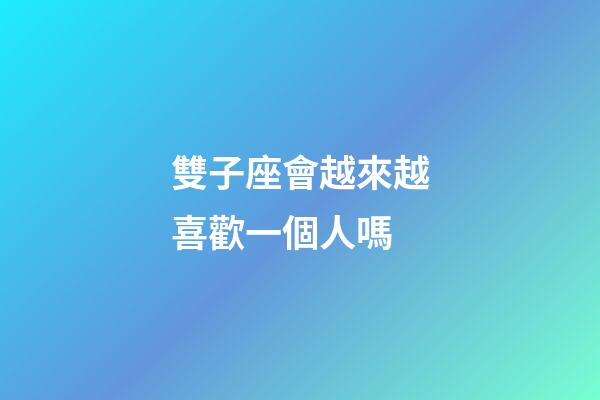雙子座會越來越喜歡一個人嗎-第1張-星座運勢-玄機派
