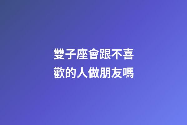 雙子座會跟不喜歡的人做朋友嗎-第1張-星座運勢-玄機派