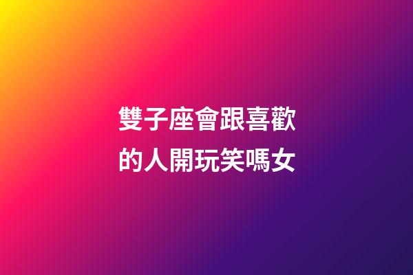 雙子座會跟喜歡的人開玩笑嗎女-第1張-星座運勢-玄機派